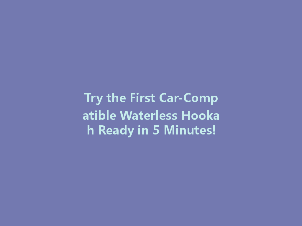 Try the First Car-Compatible Waterless Hookah Ready in 5 Minutes! 一