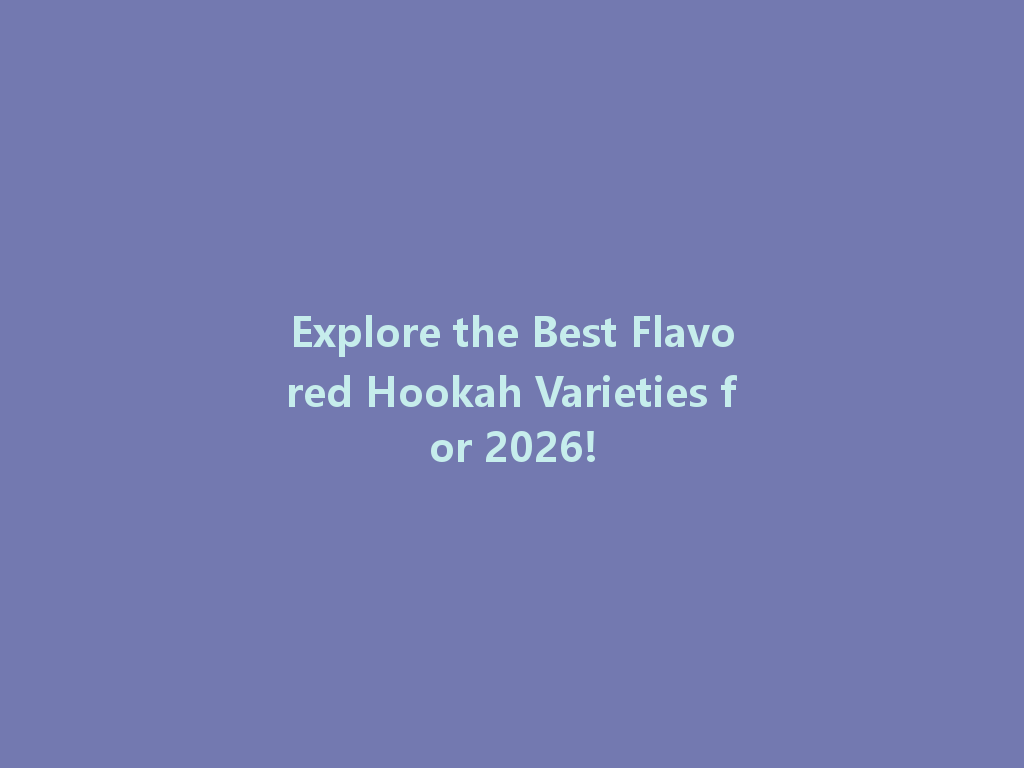 Explore the Best Flavored Hookah Varieties for 2026! 一