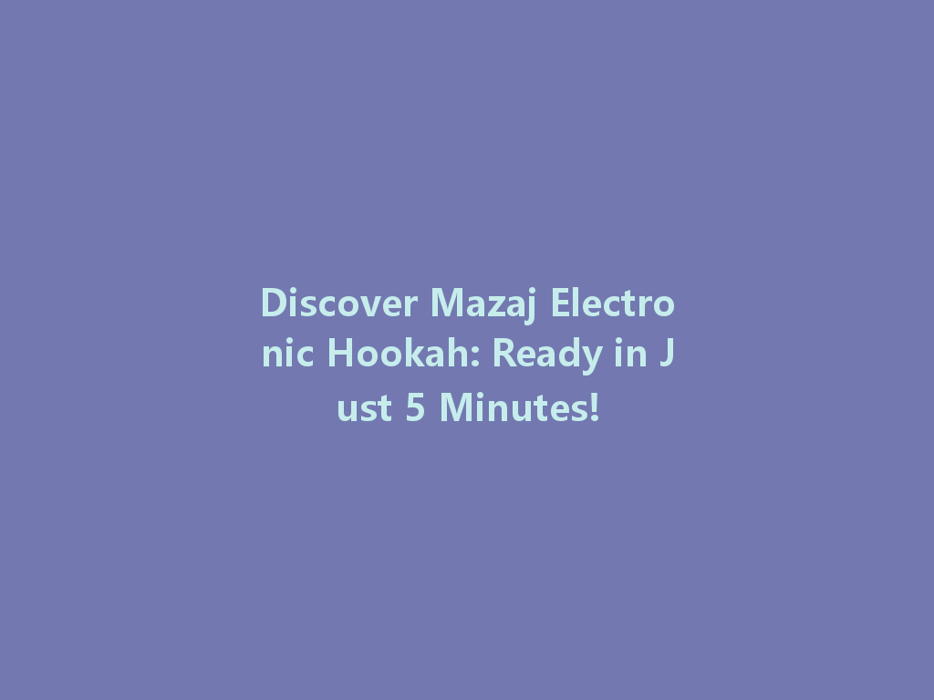 Discover Mazaj Electronic Hookah: Ready in Just 5 Minutes! 一