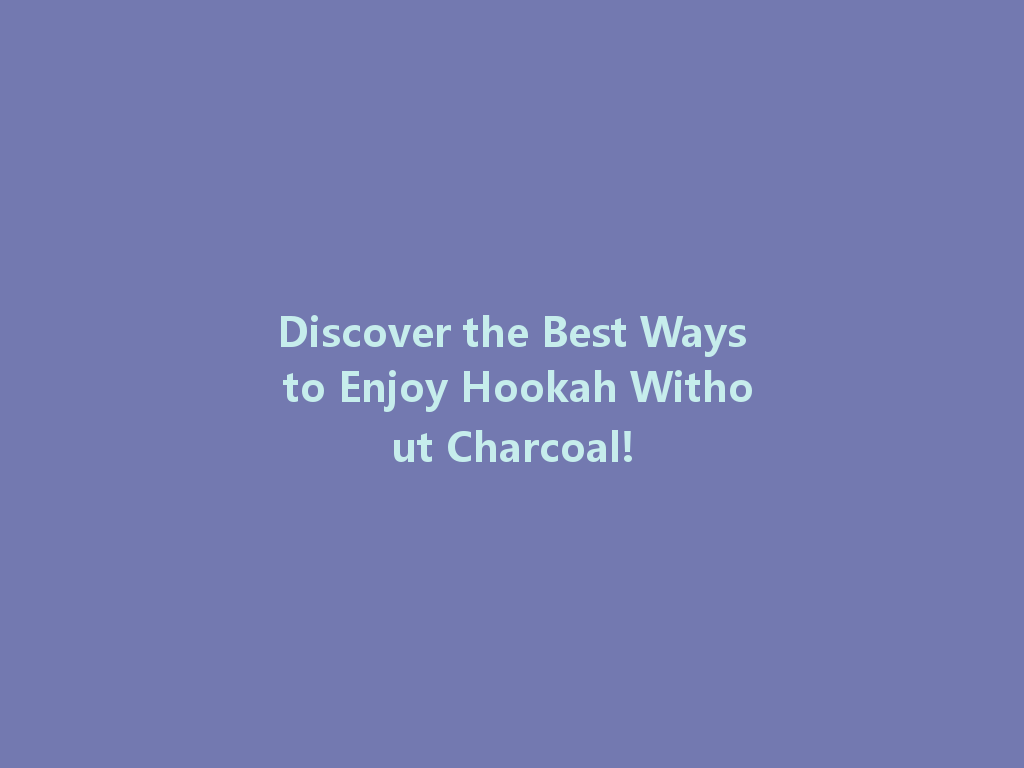 Discover the Best Ways to Enjoy Hookah Without Charcoal! 一