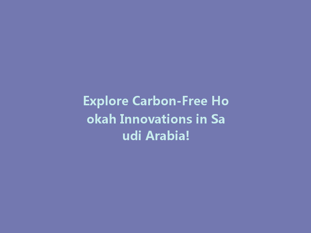 Explore Carbon-Free Hookah Innovations in Saudi Arabia! 一