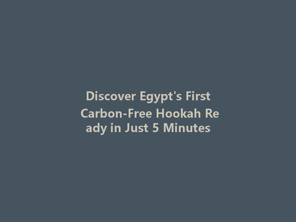 Discover Egypt's First Carbon-Free Hookah Ready in Just 5 Minutes 一