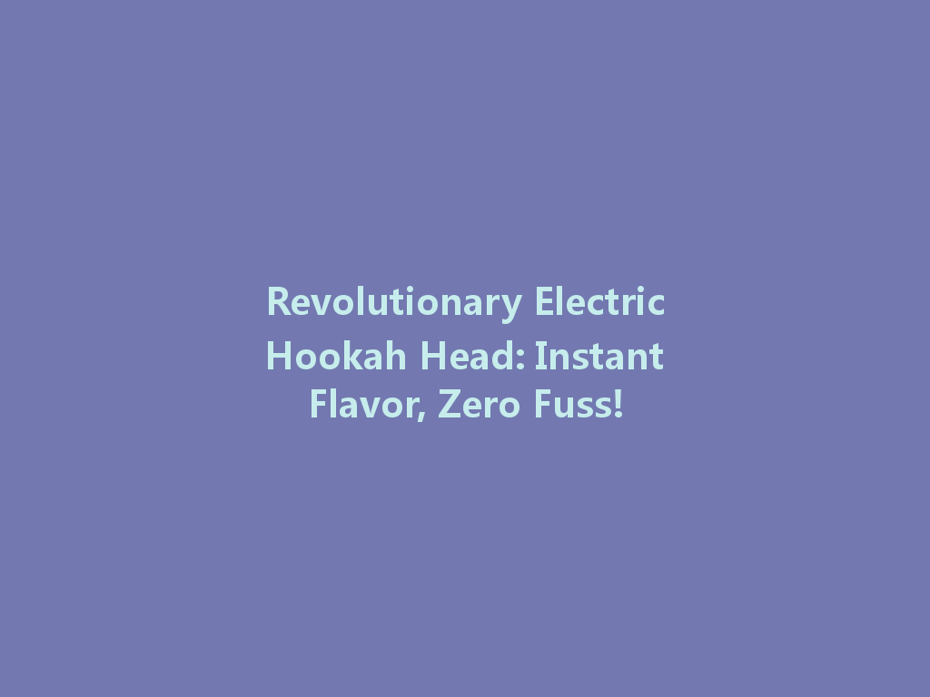Revolutionary Electric Hookah Head: Instant Flavor, Zero Fuss! 一