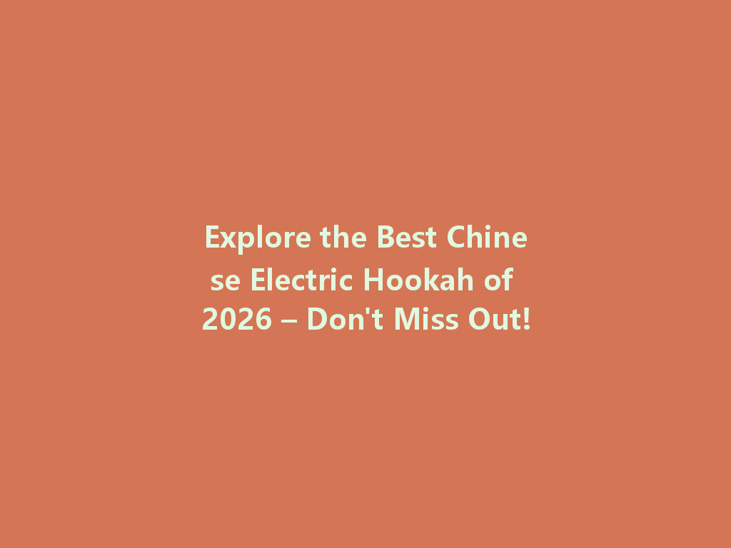 Explore the Best Chinese Electric Hookah of 2026 – Don't Miss Out! 一