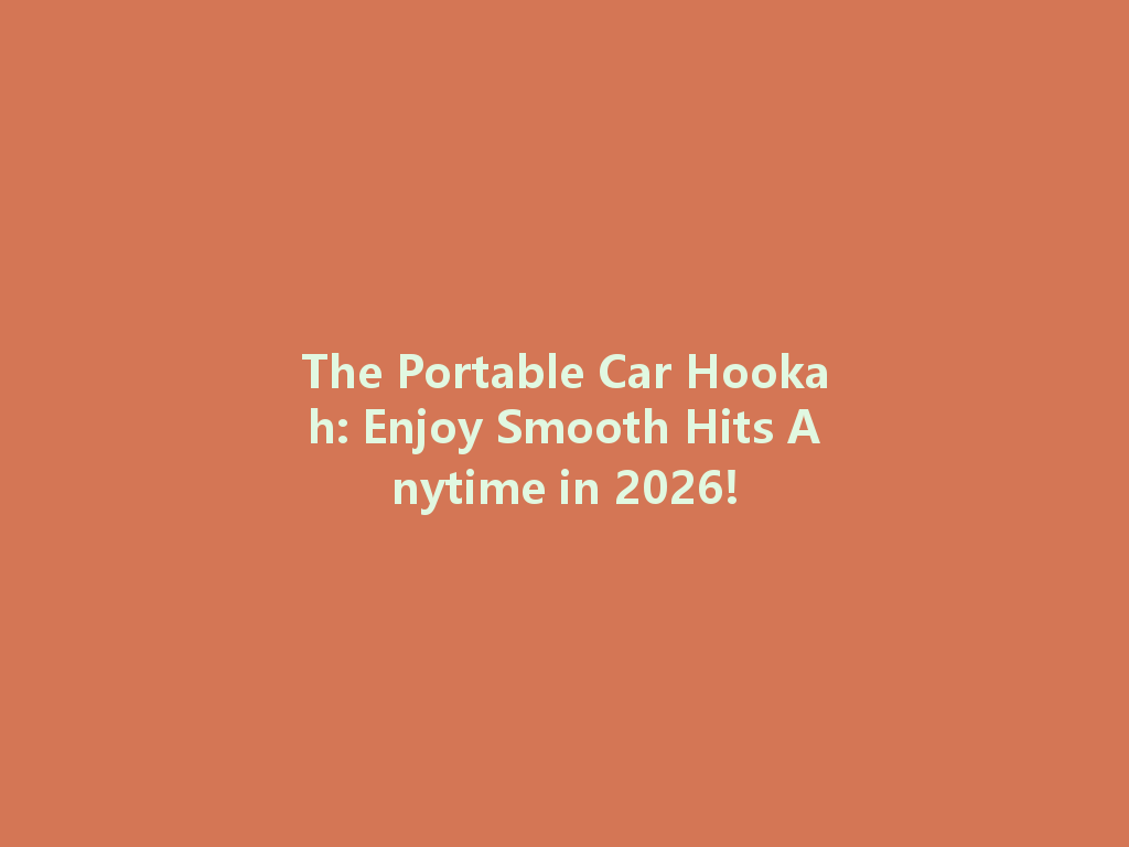 The Portable Car Hookah: Enjoy Smooth Hits Anytime in 2026! 一