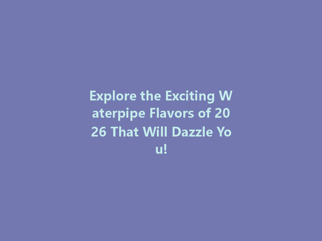 Explore the Exciting Waterpipe Flavors of 2026 That Will Dazzle You! 一