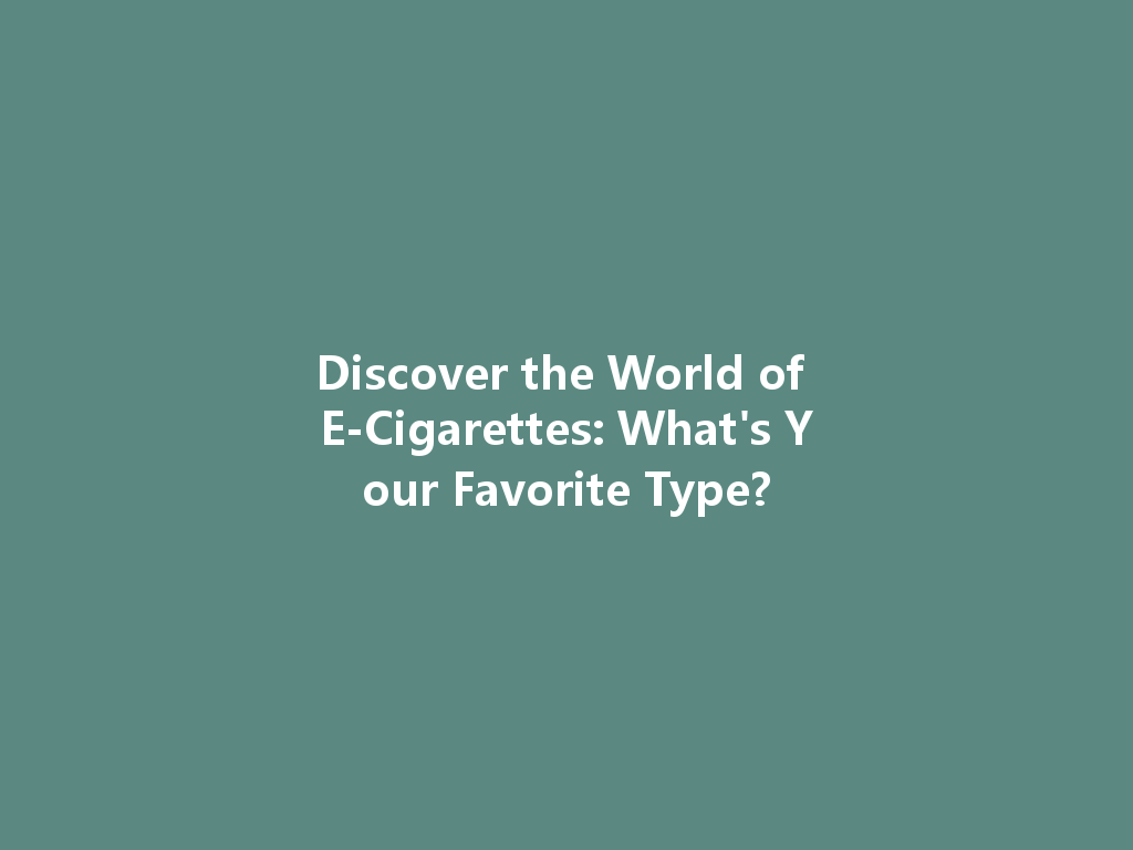 Discover the World of E-Cigarettes: What's Your Favorite Type? 一
