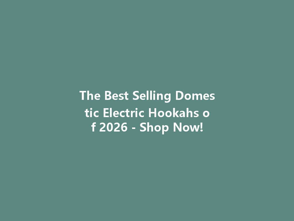The Best Selling Domestic Electric Hookahs of 2026 - Shop Now! 一