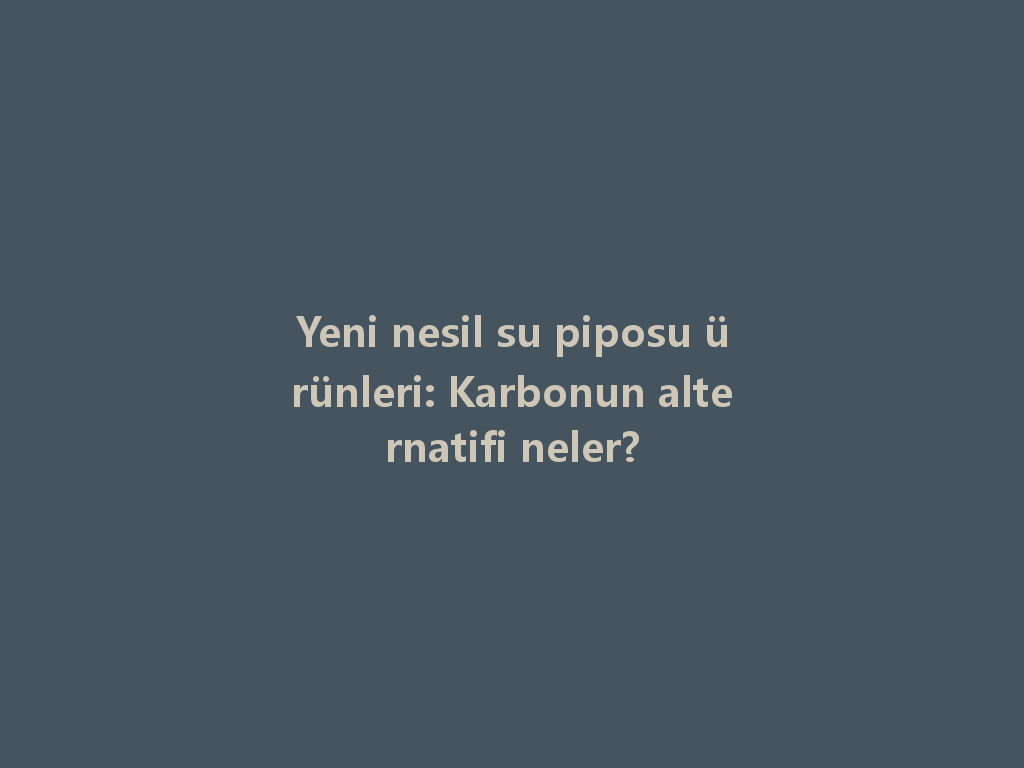 Yeni nesil su piposu ürünleri: Karbonun alternatifi neler? 一