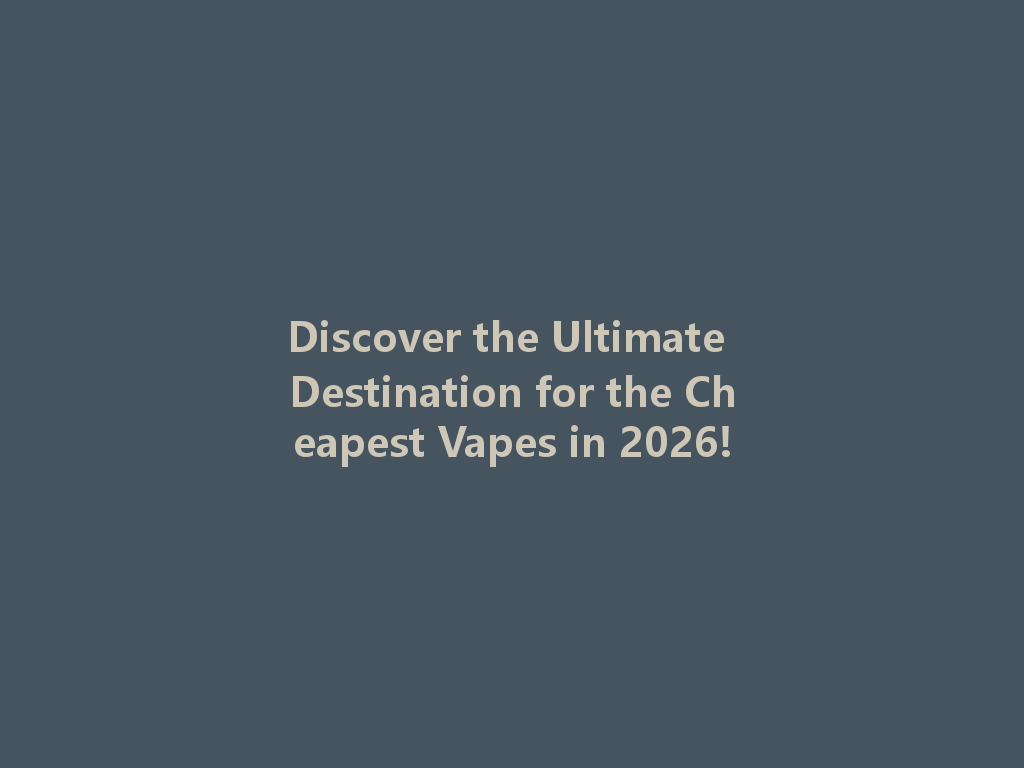 Discover the Ultimate Destination for the Cheapest Vapes in 2026! 一