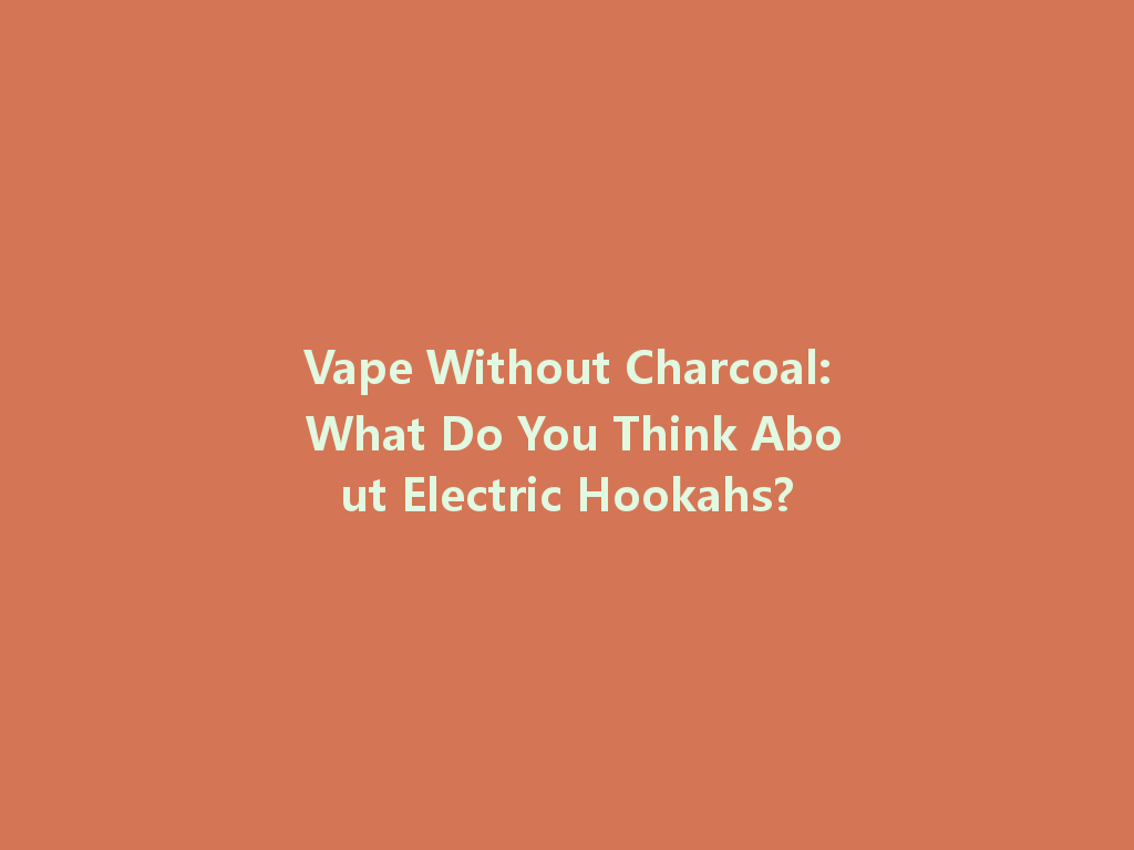 Vape Without Charcoal: What Do You Think About Electric Hookahs? 一