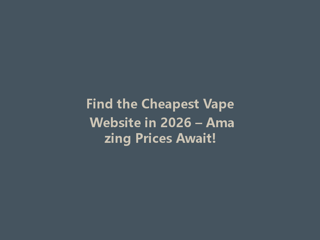 Find the Cheapest Vape Website in 2026 – Amazing Prices Await! 一
