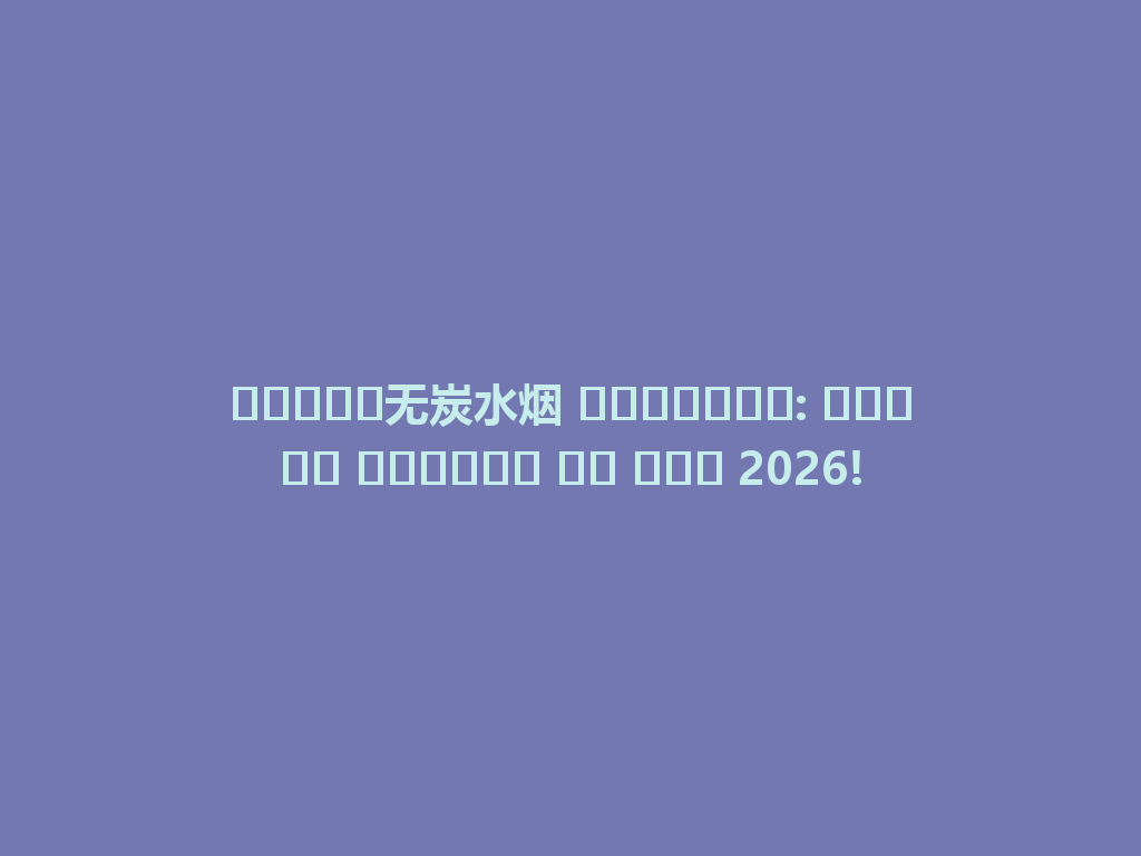 تجربة无炭水烟 الفريدة: اكتشف الأفضل في عام 2026! 一
