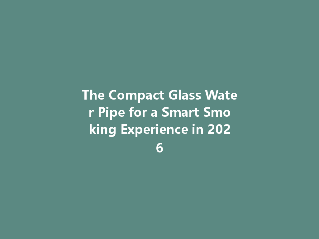 The Compact Glass Water Pipe for a Smart Smoking Experience in 2026 一