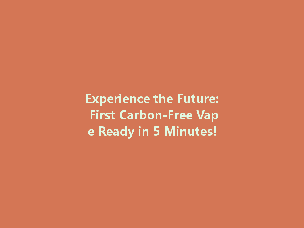 Experience the Future: First Carbon-Free Vape Ready in 5 Minutes! 一