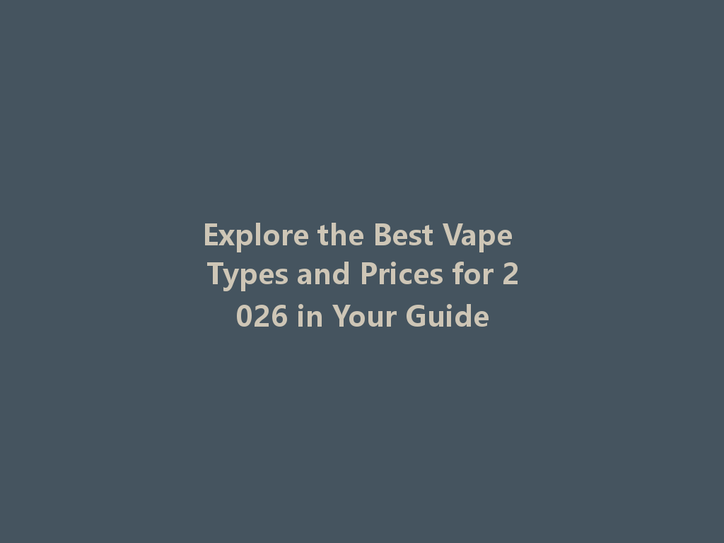 Explore the Best Vape Types and Prices for 2026 in Your Guide 一