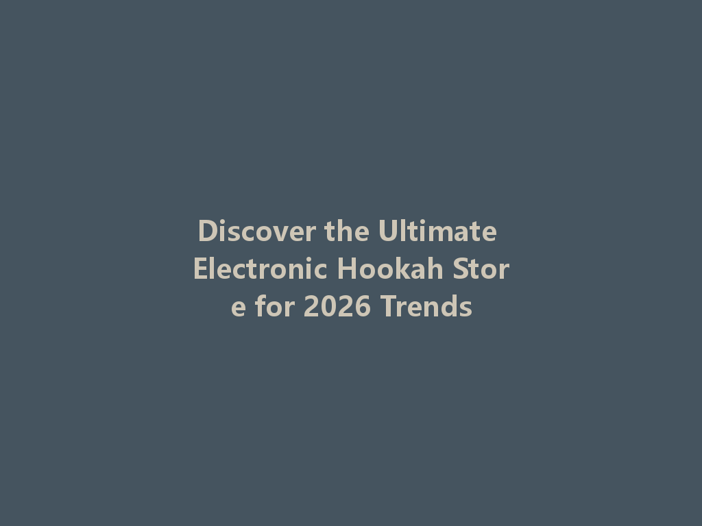 Discover the Ultimate Electronic Hookah Store for 2026 Trends 一