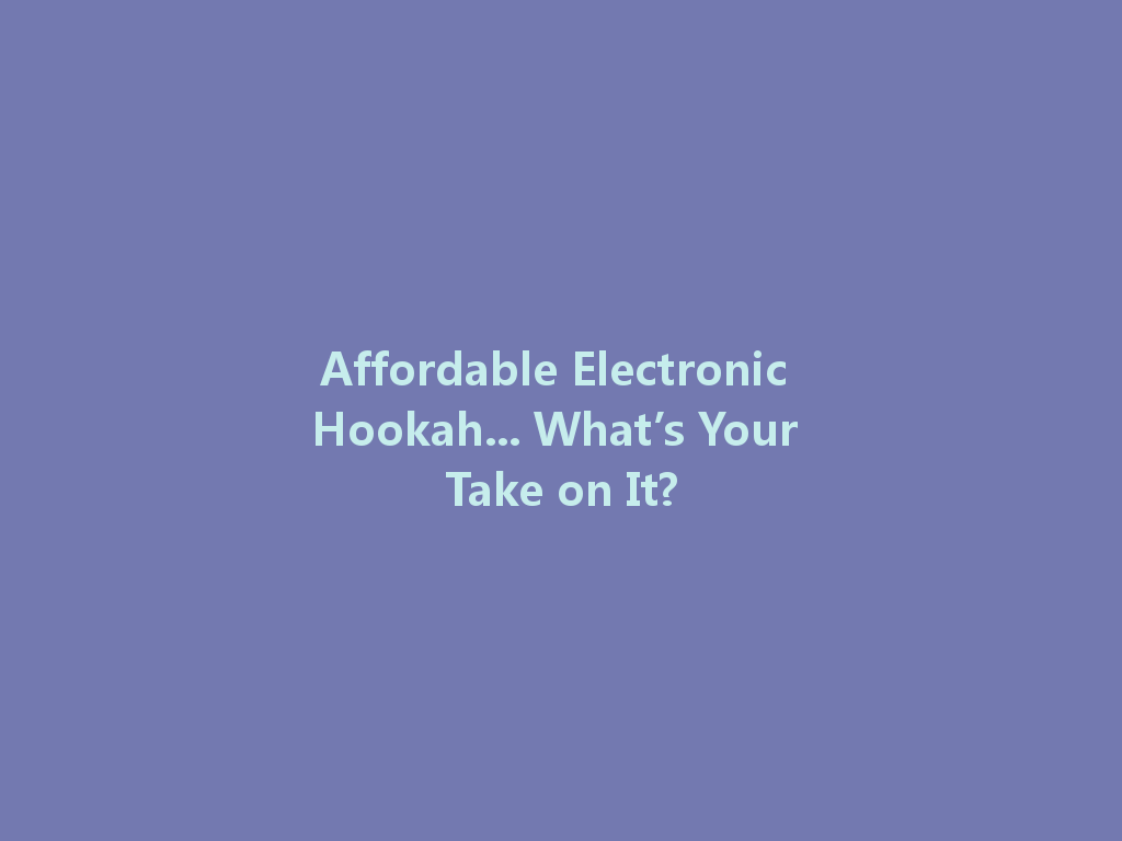 Affordable Electronic Hookah... What’s Your Take on It? 一