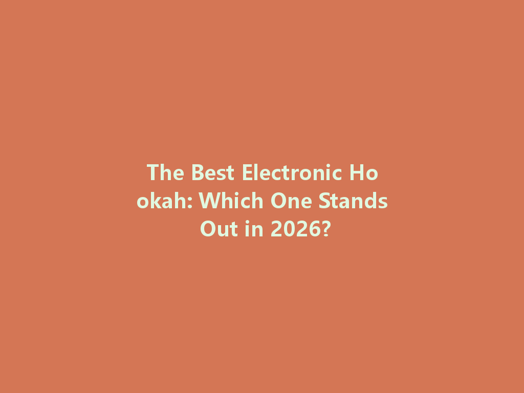 The Best Electronic Hookah: Which One Stands Out in 2026? 一