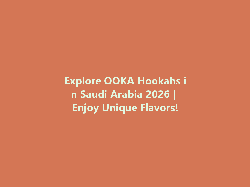 Explore OOKA Hookahs in Saudi Arabia 2026 | Enjoy Unique Flavors! 一