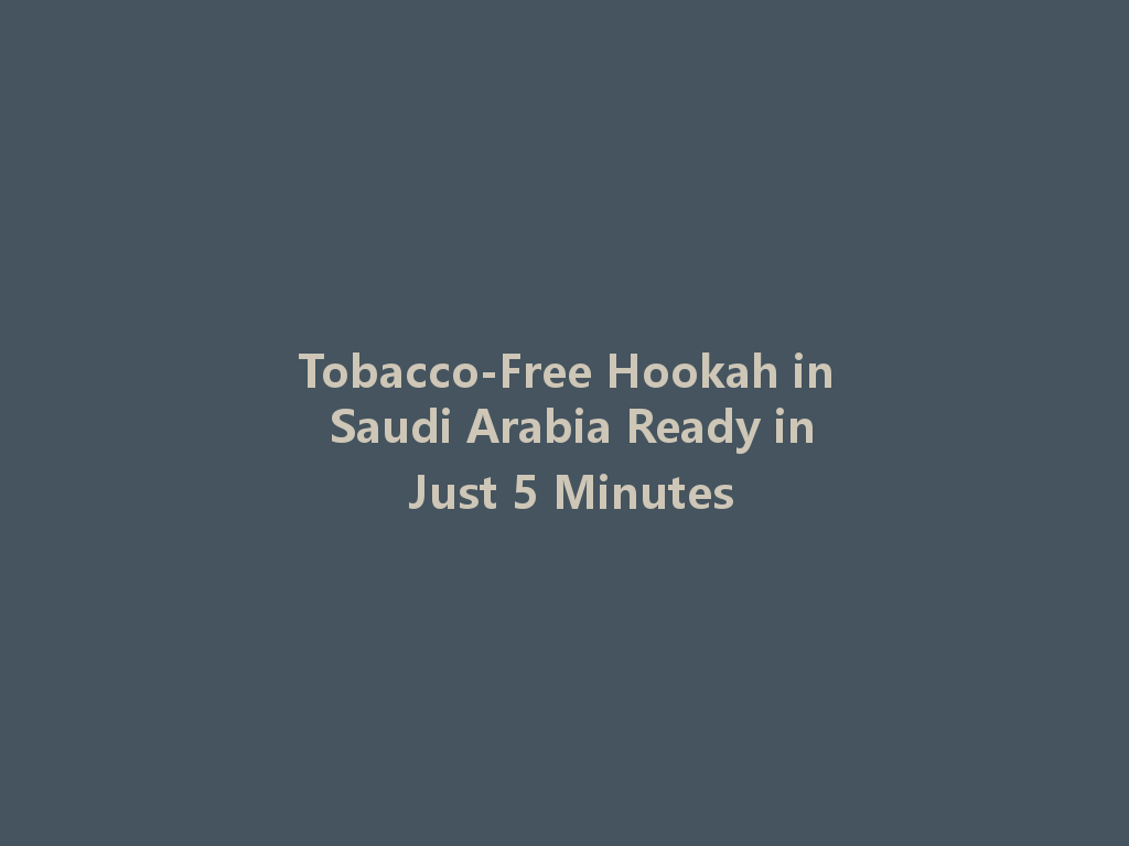 Tobacco-Free Hookah in Saudi Arabia Ready in Just 5 Minutes 一