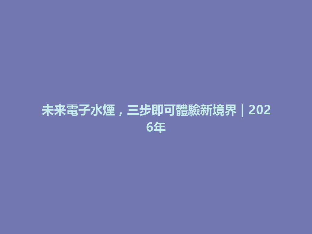 未来電子水煙,三步即可體驗新境界 | 2026年 一