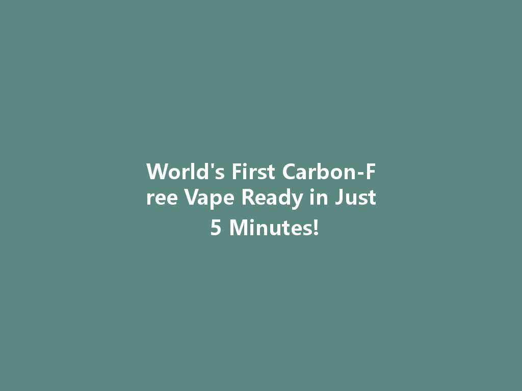 World's First Carbon-Free Vape Ready in Just 5 Minutes! 一