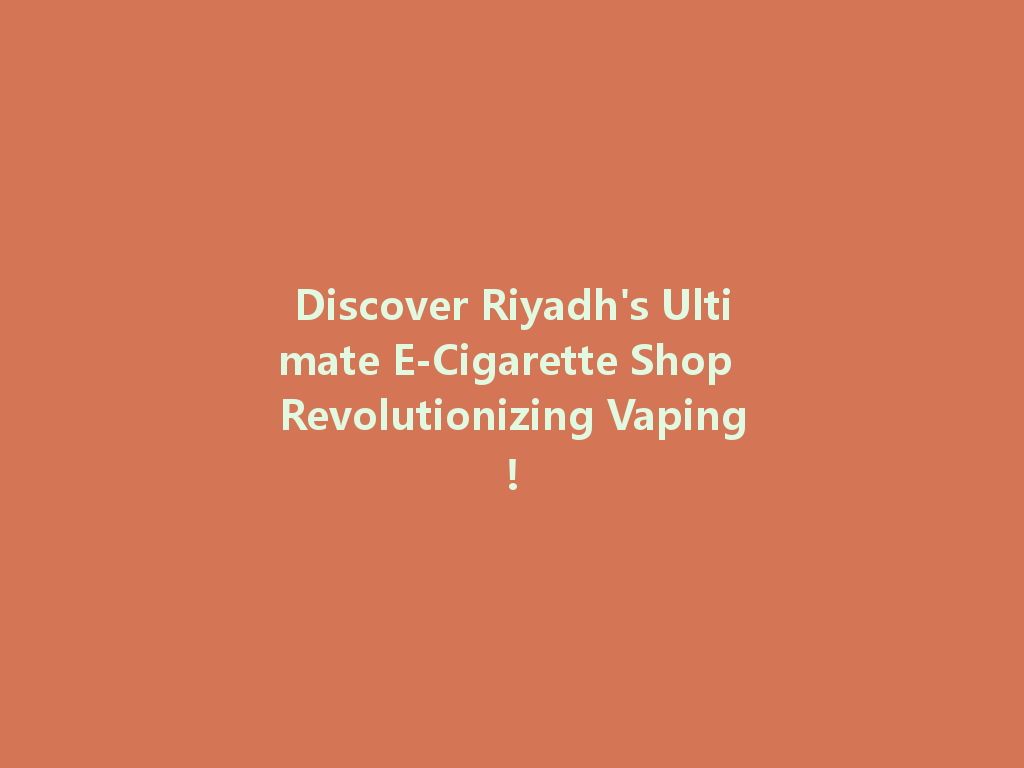 Discover Riyadh's Ultimate E-Cigarette Shop Revolutionizing Vaping! 一