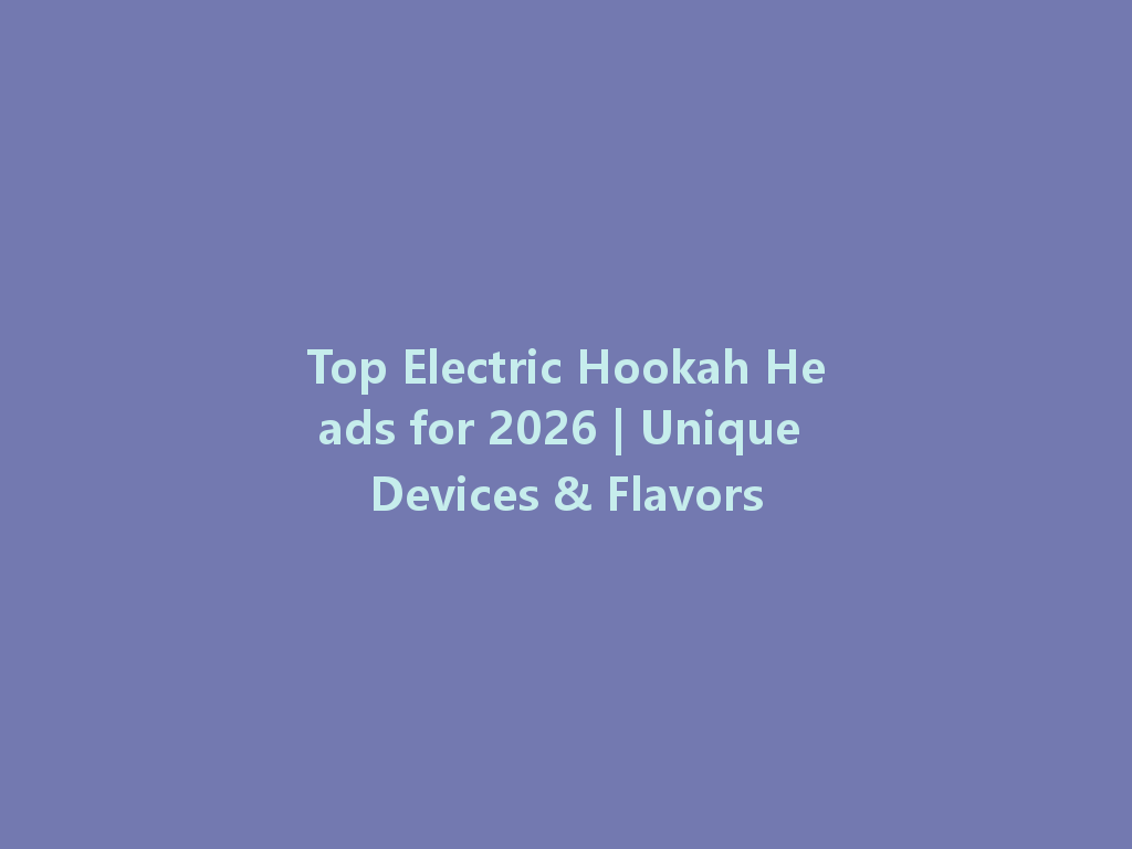 Top Electric Hookah Heads for 2026 | Unique Devices & Flavors 一