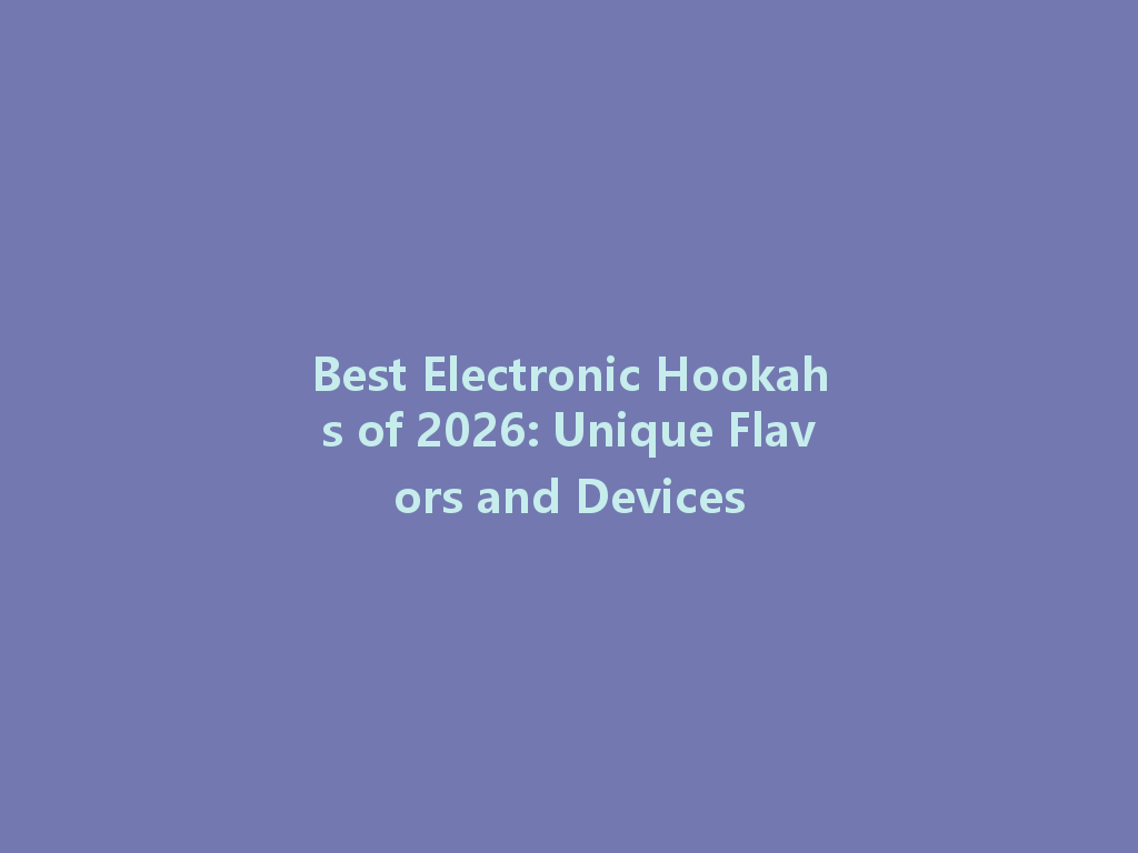 Best Electronic Hookahs of 2026: Unique Flavors and Devices 一