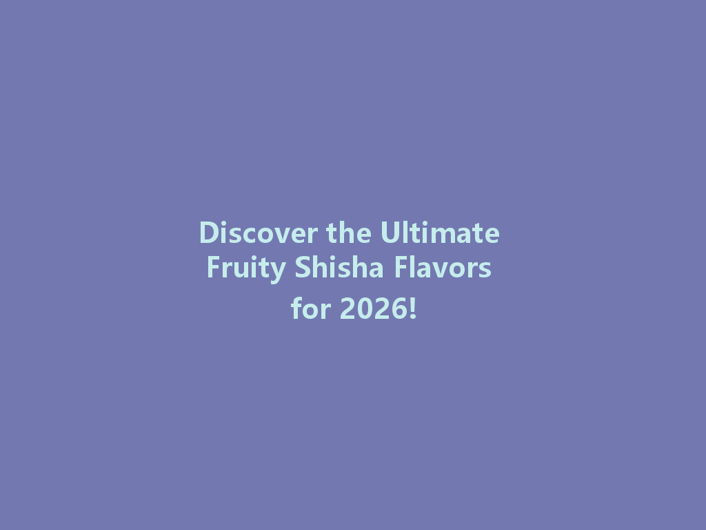 Discover the Ultimate Fruity Shisha Flavors for 2026! 一