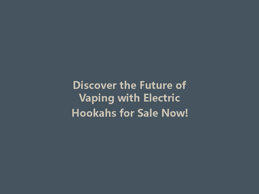 Discover the Future of Vaping with Electric Hookahs for Sale Now! 一