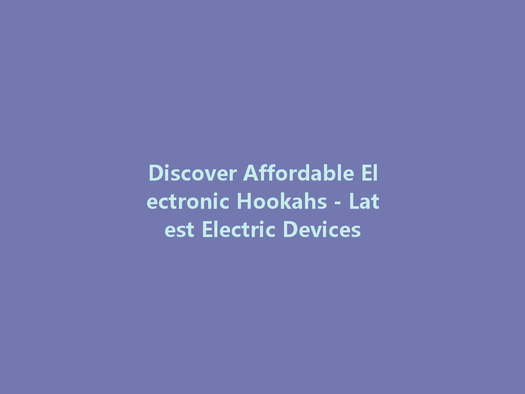 Discover Affordable Electronic Hookahs - Latest Electric Devices 一