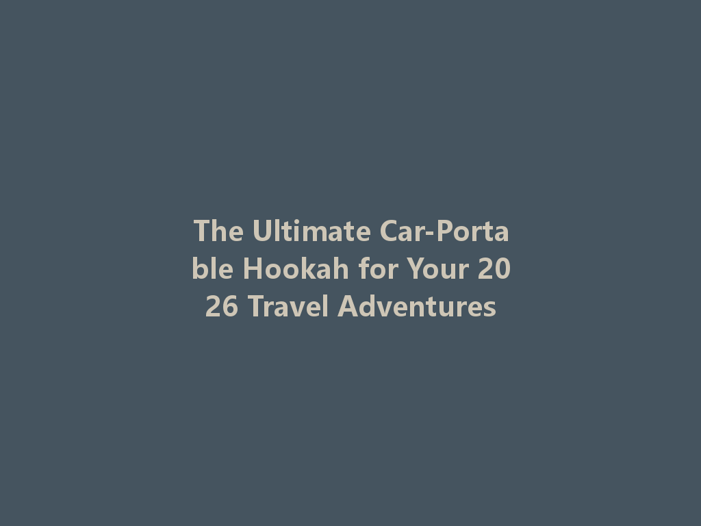 The Ultimate Car-Portable Hookah for Your 2026 Travel Adventures 一