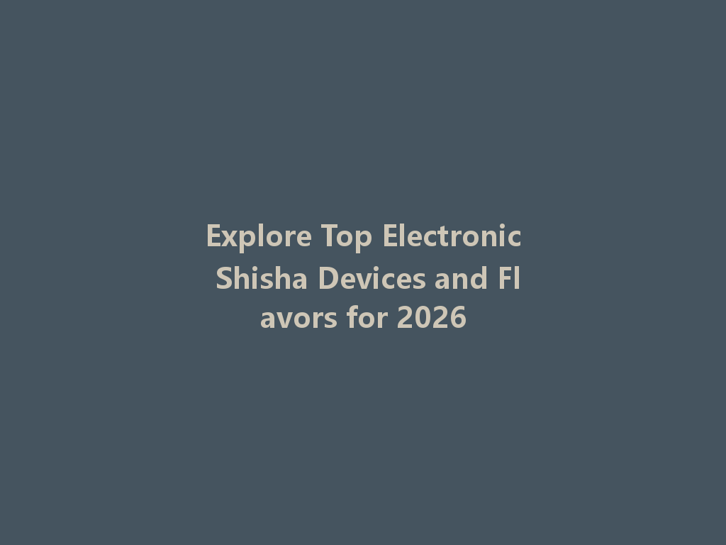 Explore Top Electronic Shisha Devices and Flavors for 2026 一