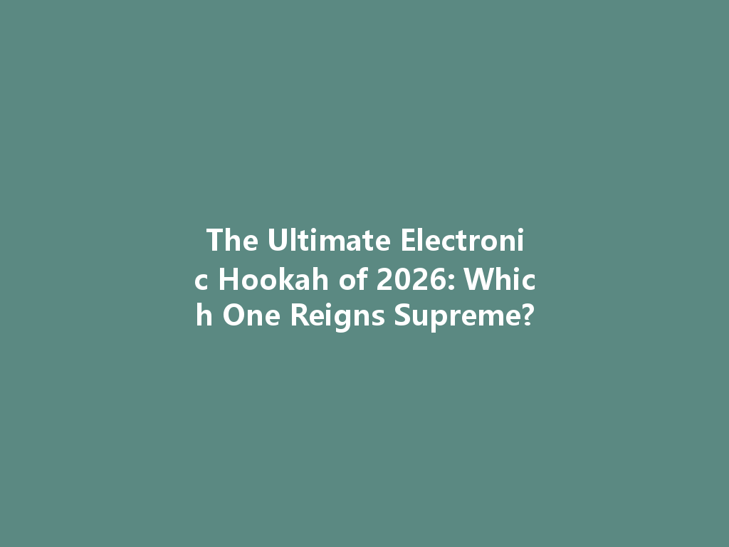 The Ultimate Electronic Hookah of 2026: Which One Reigns Supreme? 一