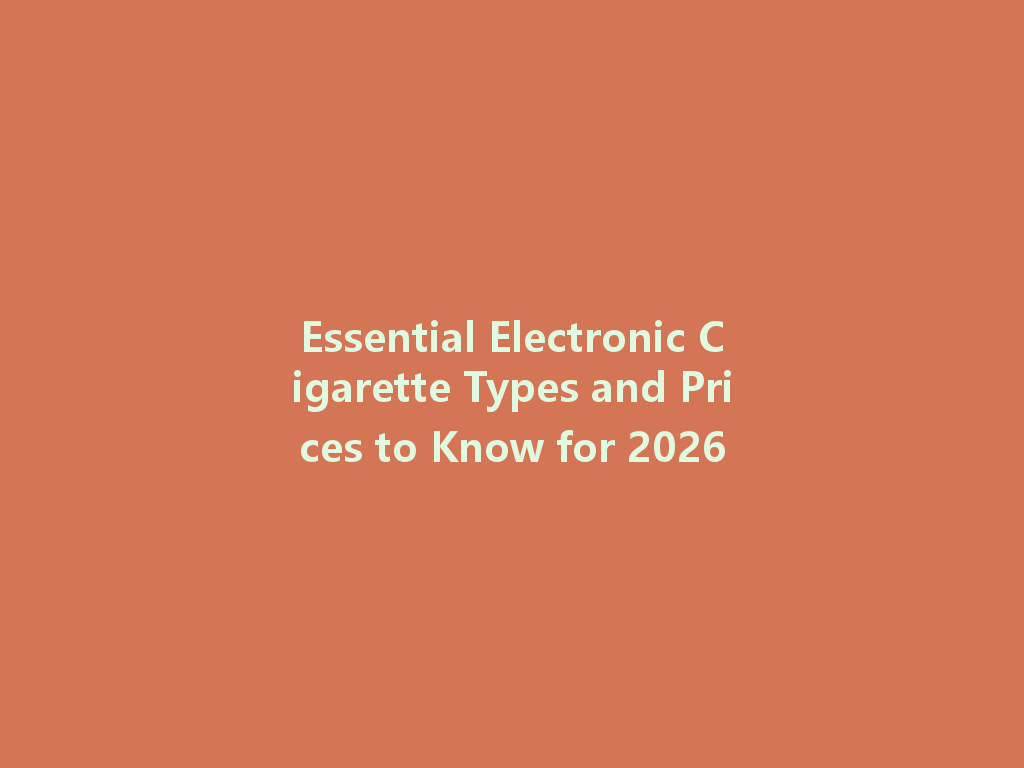 Essential Electronic Cigarette Types and Prices to Know for 2026 一