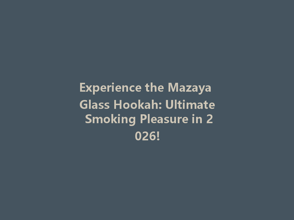 Experience the Mazaya Glass Hookah: Ultimate Smoking Pleasure in 2026! 一