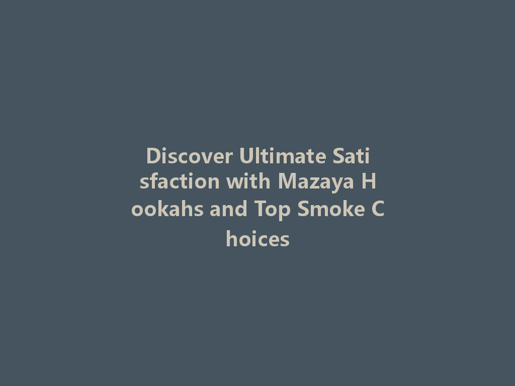 Discover Ultimate Satisfaction with Mazaya Hookahs and Top Smoke Choices 一