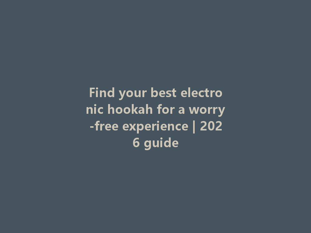 Find your best electronic hookah for a worry-free experience | 2026 guide 一