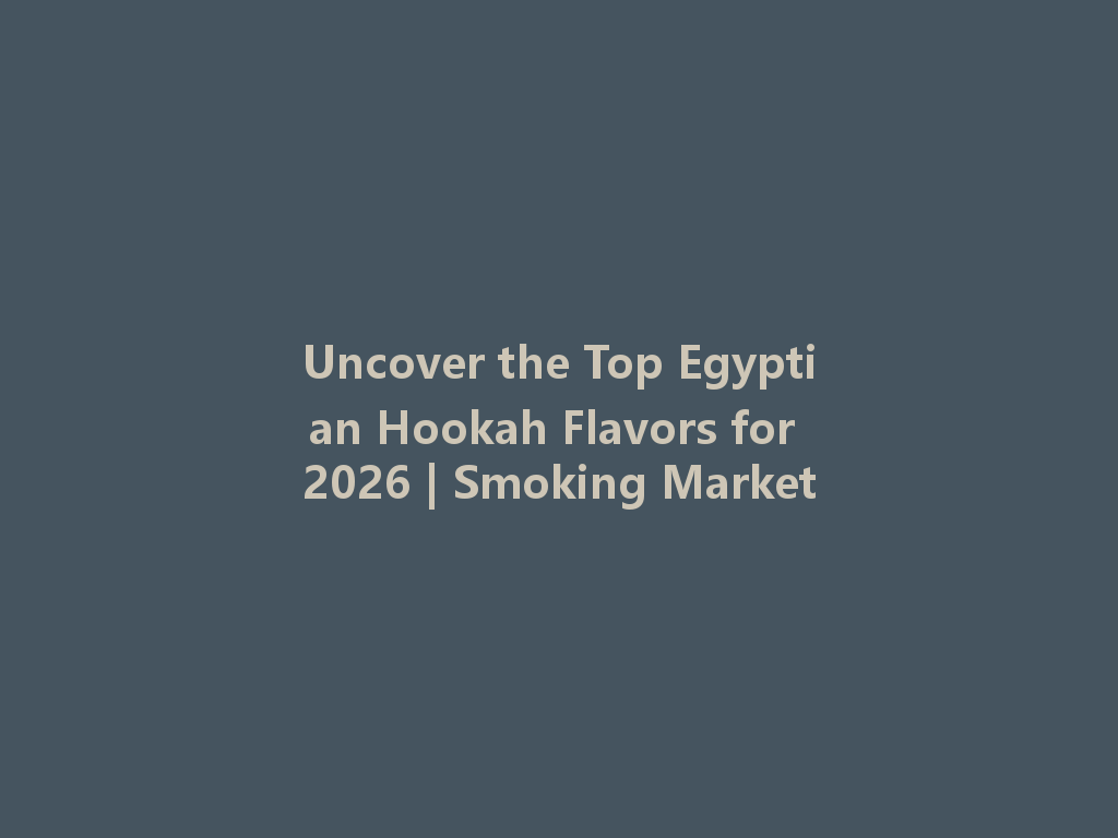 Uncover the Top Egyptian Hookah Flavors for 2026 | Smoking Market 一